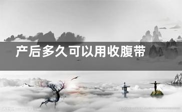 产后多久可以用收腹带 收腹带什么时候用(产后多久可以用收腹带顺产)